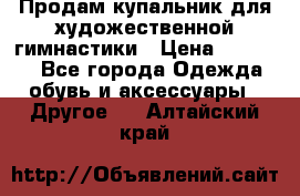 Продам купальник для художественной гимнастики › Цена ­ 18 000 - Все города Одежда, обувь и аксессуары » Другое   . Алтайский край